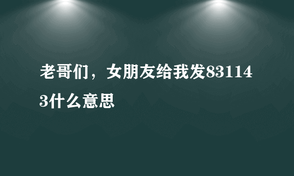 老哥们，女朋友给我发831143什么意思