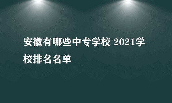 安徽有哪些中专学校 2021学校排名名单