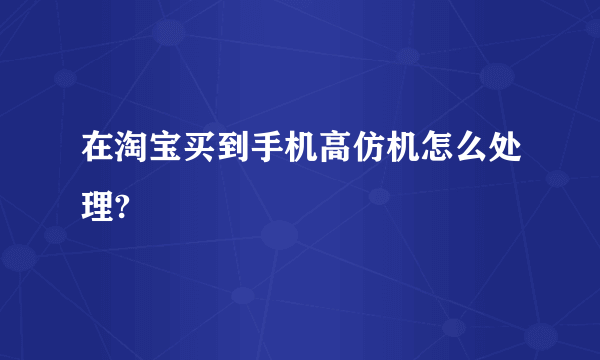 在淘宝买到手机高仿机怎么处理?