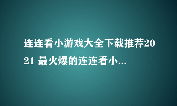 连连看小游戏大全下载推荐2021 最火爆的连连看小游戏排行榜前十名