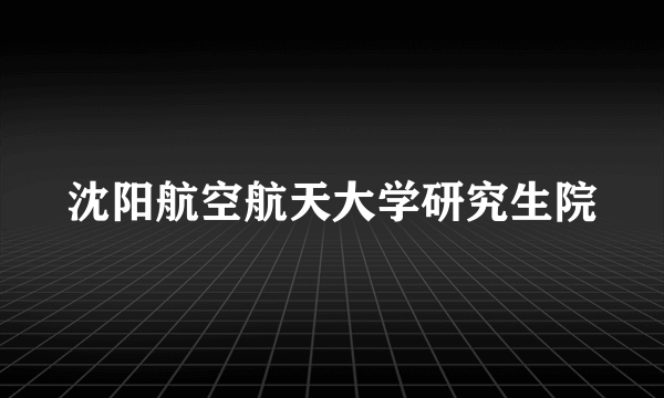 沈阳航空航天大学研究生院