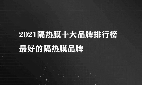 2021隔热膜十大品牌排行榜 最好的隔热膜品牌