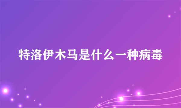 特洛伊木马是什么一种病毒