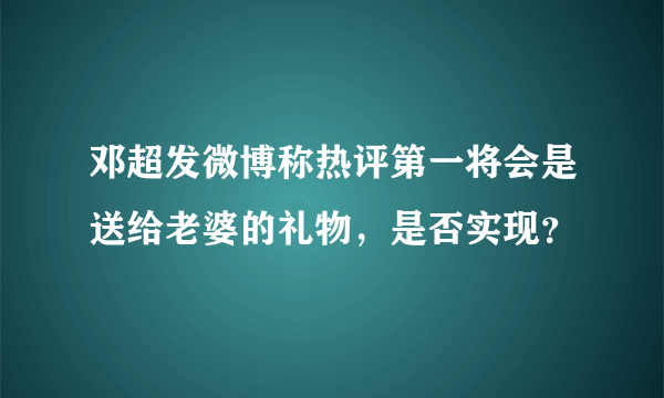 邓超发微博称热评第一将会是送给老婆的礼物，是否实现？