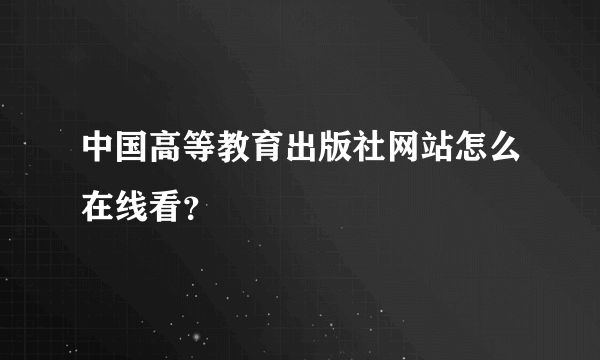 中国高等教育出版社网站怎么在线看？