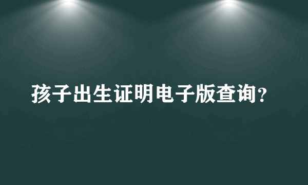 孩子出生证明电子版查询？