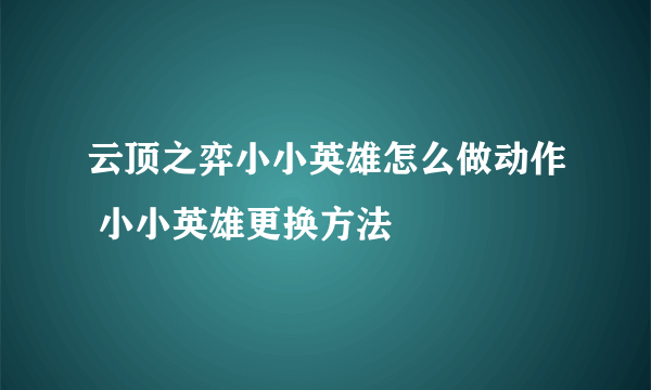 云顶之弈小小英雄怎么做动作 小小英雄更换方法