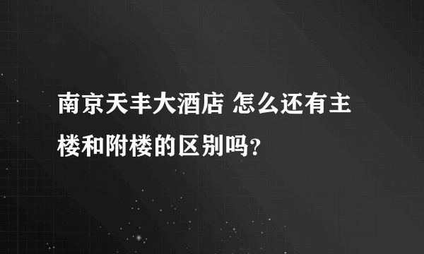 南京天丰大酒店 怎么还有主楼和附楼的区别吗？