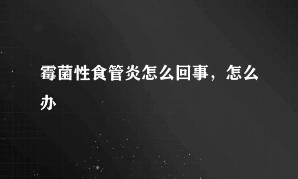 霉菌性食管炎怎么回事，怎么办