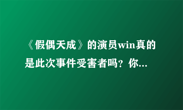 《假偶天成》的演员win真的是此次事件受害者吗？你怎么看？