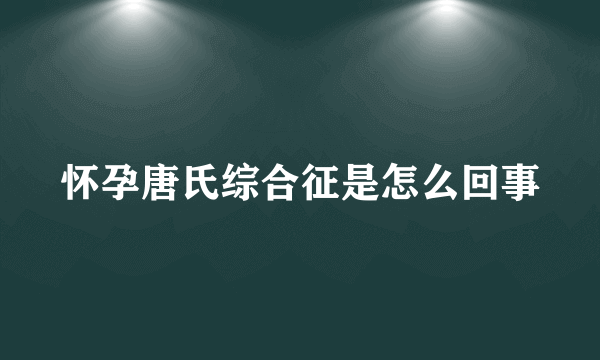 怀孕唐氏综合征是怎么回事