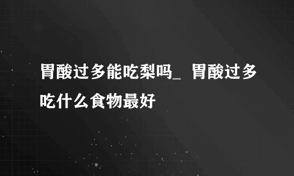 胃酸过多能吃梨吗_  胃酸过多吃什么食物最好