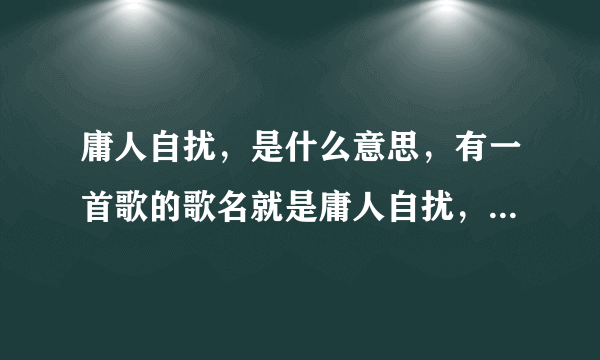 庸人自扰，是什么意思，有一首歌的歌名就是庸人自扰，是小虎队唱的？