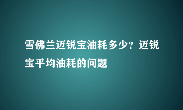 雪佛兰迈锐宝油耗多少？迈锐宝平均油耗的问题