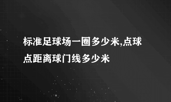 标准足球场一圈多少米,点球点距离球门线多少米