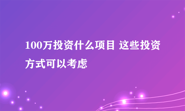 100万投资什么项目 这些投资方式可以考虑