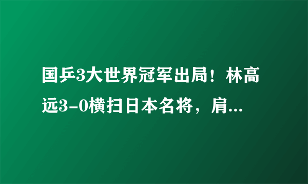 国乒3大世界冠军出局！林高远3-0横扫日本名将，肩负重任全力冲冠