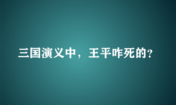 三国演义中，王平咋死的？