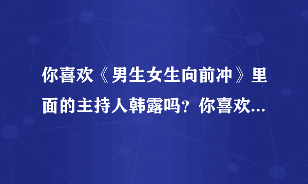 你喜欢《男生女生向前冲》里面的主持人韩露吗？你喜欢她哪一点？