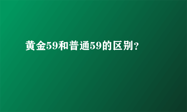 黄金59和普通59的区别？