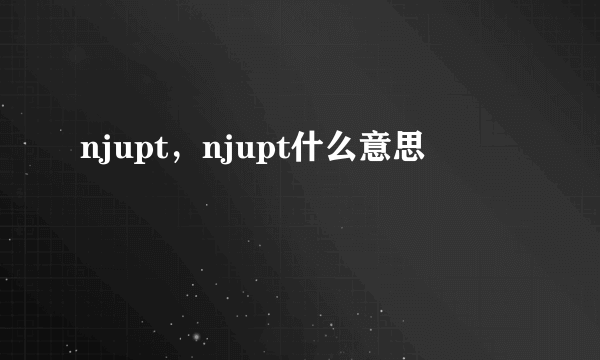 njupt，njupt什么意思