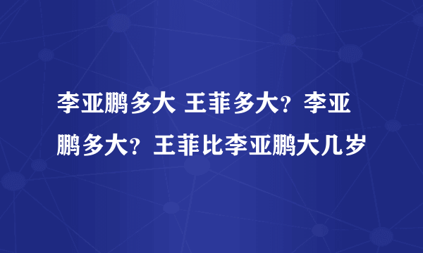 李亚鹏多大 王菲多大？李亚鹏多大？王菲比李亚鹏大几岁