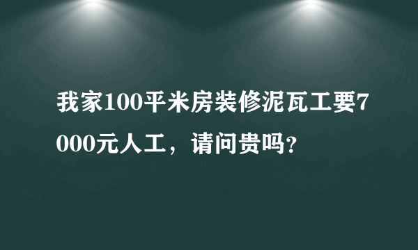 我家100平米房装修泥瓦工要7000元人工，请问贵吗？