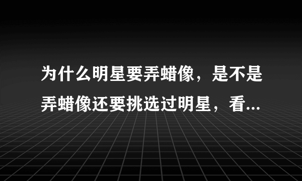 为什么明星要弄蜡像，是不是弄蜡像还要挑选过明星，看有人气，很出名的那种才能做，那明星他们是不是要给