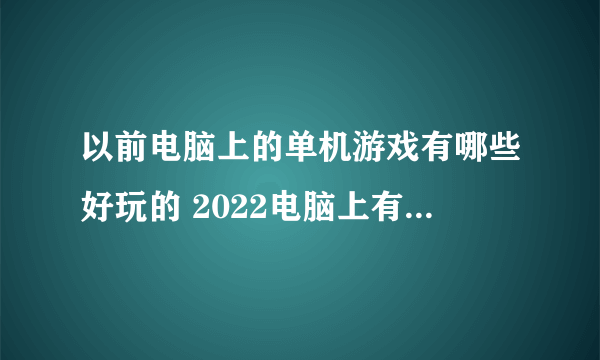 以前电脑上的单机游戏有哪些好玩的 2022电脑上有什么好玩的单机游戏