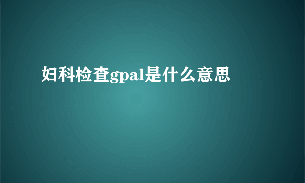 妇科检查gpal是什么意思