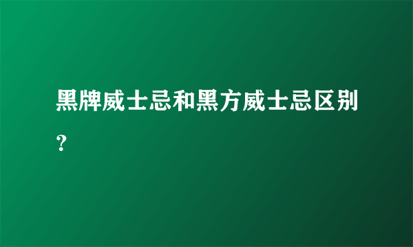 黑牌威士忌和黑方威士忌区别？