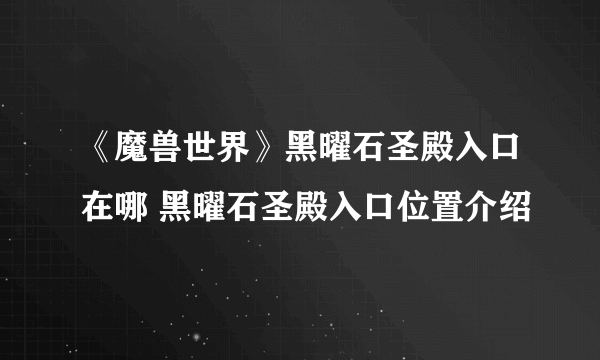 《魔兽世界》黑曜石圣殿入口在哪 黑曜石圣殿入口位置介绍