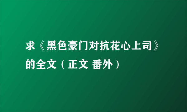 求《黑色豪门对抗花心上司》的全文（正文 番外）