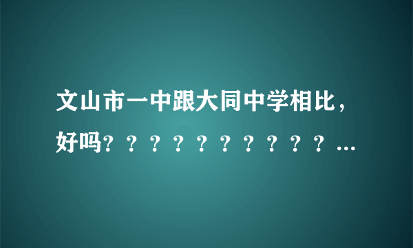 文山市一中跟大同中学相比，好吗？？？？？？？？？？？？？？？？？？ 50分