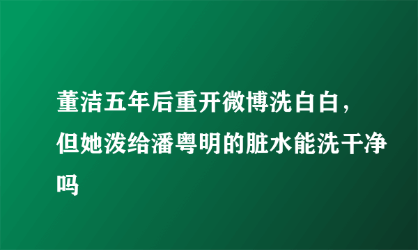 董洁五年后重开微博洗白白，但她泼给潘粤明的脏水能洗干净吗