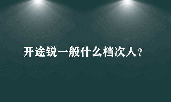 开途锐一般什么档次人？