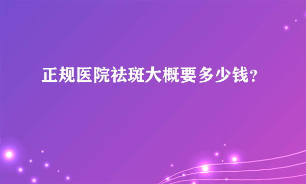 正规医院祛斑大概要多少钱？