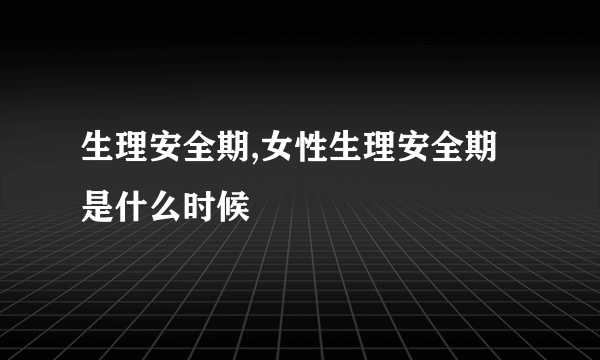 生理安全期,女性生理安全期是什么时候