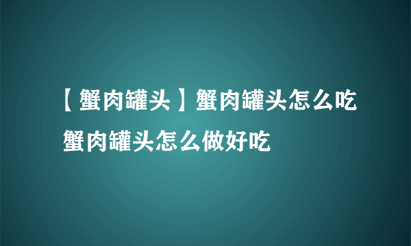 【蟹肉罐头】蟹肉罐头怎么吃 蟹肉罐头怎么做好吃