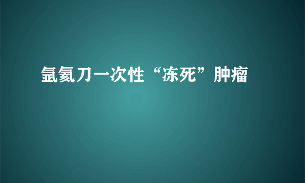 氩氦刀一次性“冻死”肿瘤 