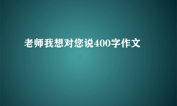 老师我想对您说400字作文