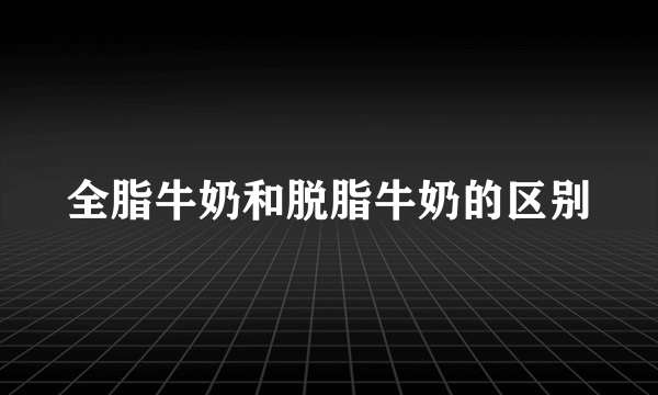 全脂牛奶和脱脂牛奶的区别