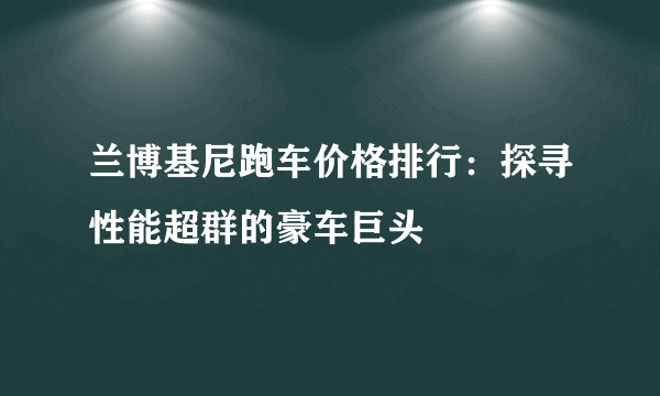 兰博基尼跑车价格排行：探寻性能超群的豪车巨头