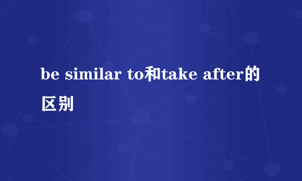 be similar to和take after的区别