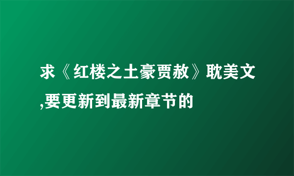 求《红楼之土豪贾赦》耽美文,要更新到最新章节的