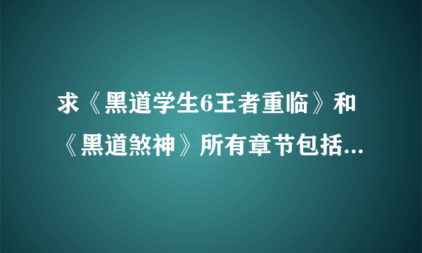 求《黑道学生6王者重临》和《黑道煞神》所有章节包括vip章节