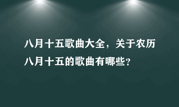 八月十五歌曲大全，关于农历八月十五的歌曲有哪些？