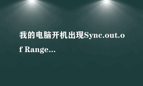 我的电脑开机出现Sync.out.of Range是怎么。给怎么办?