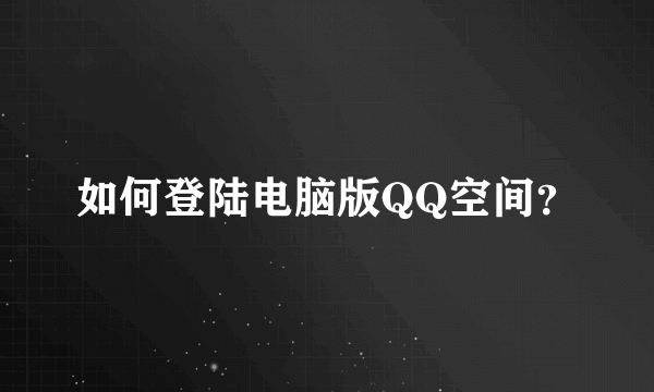 如何登陆电脑版QQ空间？