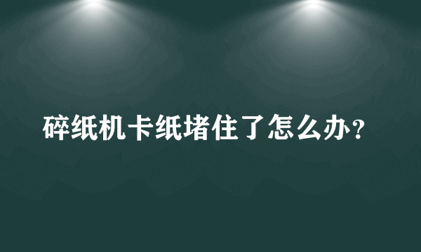 碎纸机卡纸堵住了怎么办？